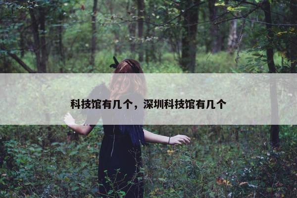 科技馆有几个，深圳科技馆有几个