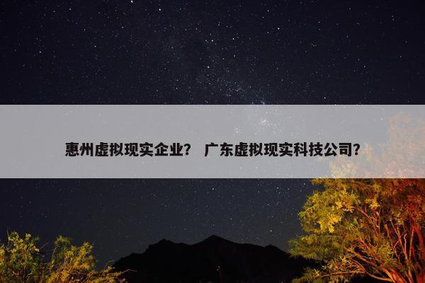 惠州虚拟现实企业？ 广东虚拟现实科技公司？