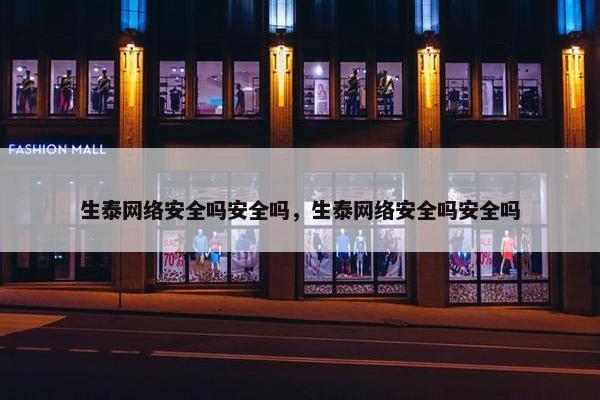 生泰网络安全吗安全吗，生泰网络安全吗安全吗