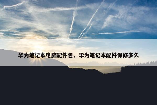 华为笔记本电脑配件包，华为笔记本配件保修多久