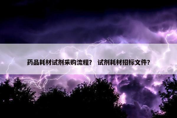 药品耗材试剂采购流程？ 试剂耗材招标文件？