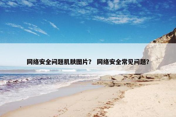 网络安全问题肌肤图片？ 网络安全常见问题？