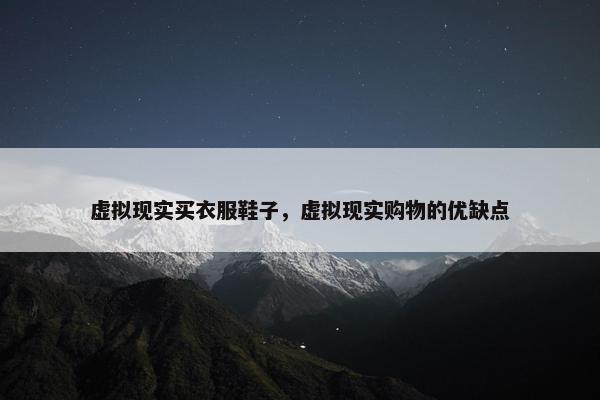 虚拟现实买衣服鞋子，虚拟现实购物的优缺点
