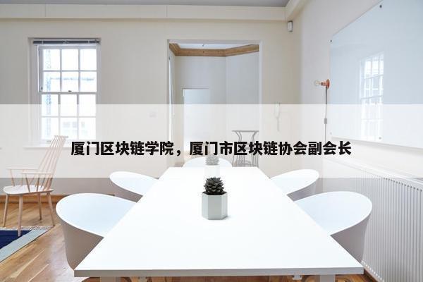 厦门区块链学院，厦门市区块链协会副会长