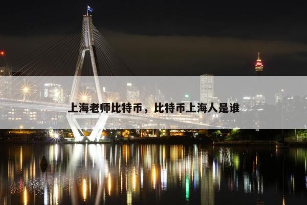 上海老师比特币，比特币上海人是谁