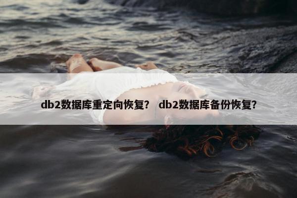 db2数据库重定向恢复？ db2数据库备份恢复？
