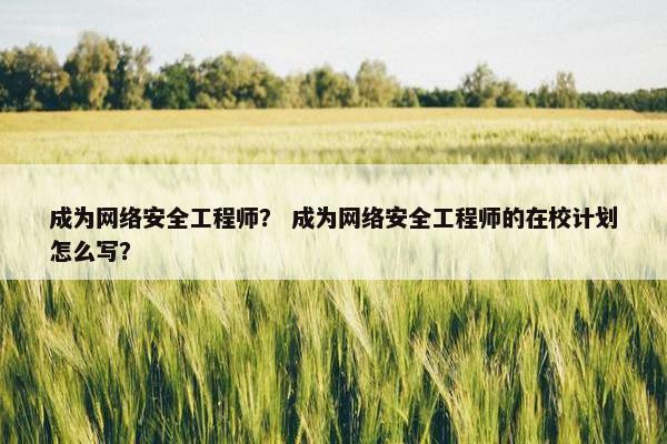 成为网络安全工程师？ 成为网络安全工程师的在校计划怎么写？