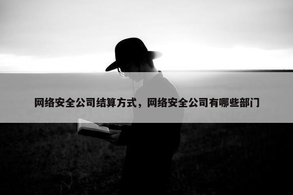 网络安全公司结算方式，网络安全公司有哪些部门