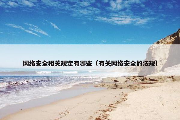网络安全相关规定有哪些（有关网络安全的法规）