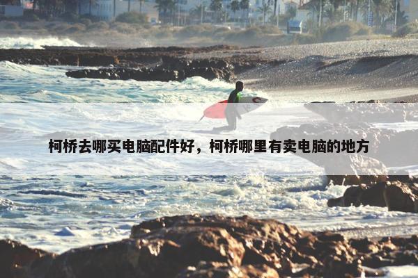 柯桥去哪买电脑配件好，柯桥哪里有卖电脑的地方