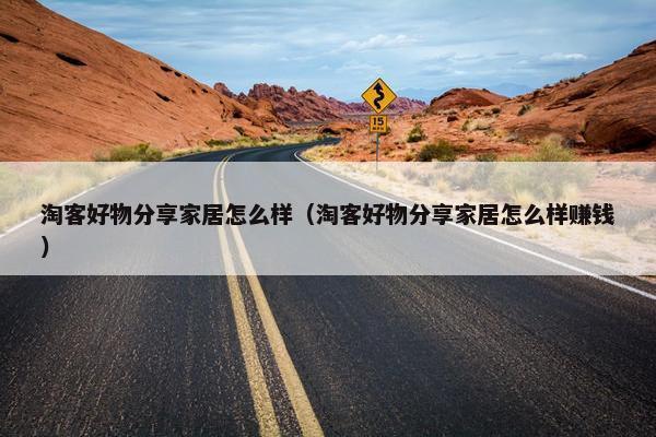 淘客好物分享家居怎么样（淘客好物分享家居怎么样赚钱）