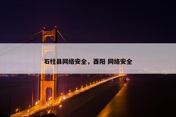 石柱县网络安全，酉阳 网络安全