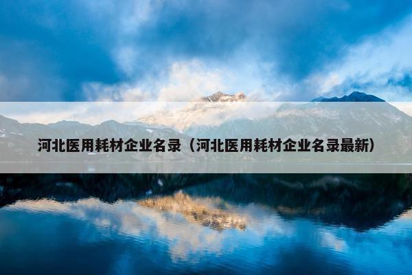 河北医用耗材企业名录（河北医用耗材企业名录最新）