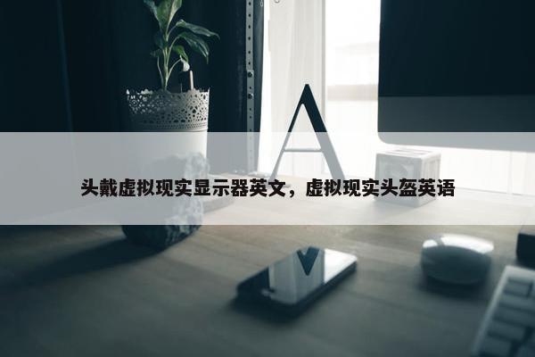 头戴虚拟现实显示器英文，虚拟现实头盔英语