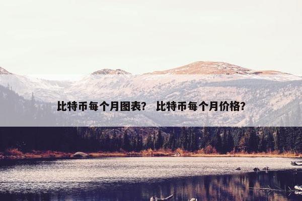 比特币每个月图表？ 比特币每个月价格？