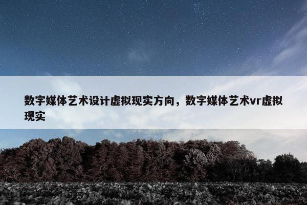 数字媒体艺术设计虚拟现实方向，数字媒体艺术vr虚拟现实