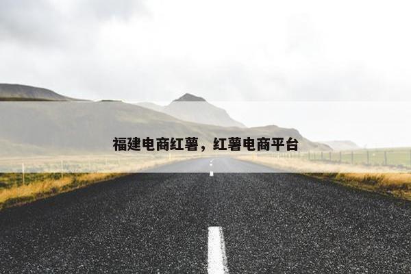 福建电商红薯，红薯电商平台