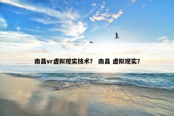 南昌vr虚拟现实技术？ 南昌 虚拟现实？