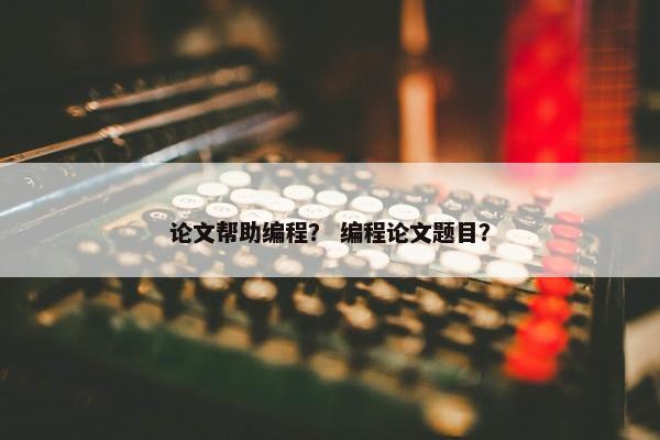 论文帮助编程？ 编程论文题目？