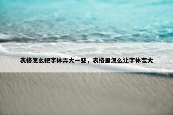 表格怎么把字体弄大一些，表格里怎么让字体变大