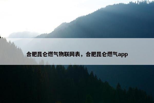 合肥昆仑燃气物联网表，合肥昆仑燃气app