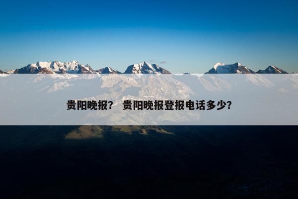 贵阳晚报？ 贵阳晚报登报电话多少？