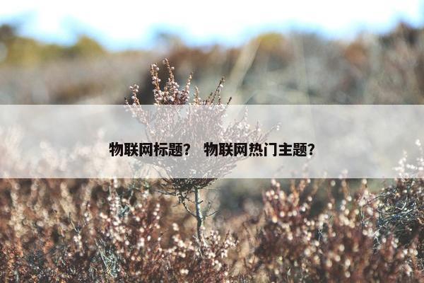 物联网标题？ 物联网热门主题？