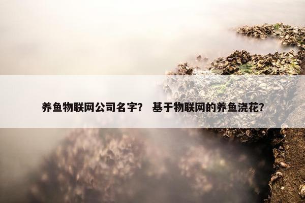 养鱼物联网公司名字？ 基于物联网的养鱼浇花？