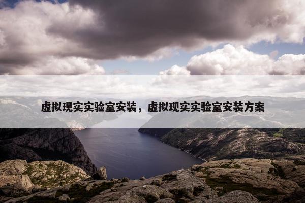 虚拟现实实验室安装，虚拟现实实验室安装方案