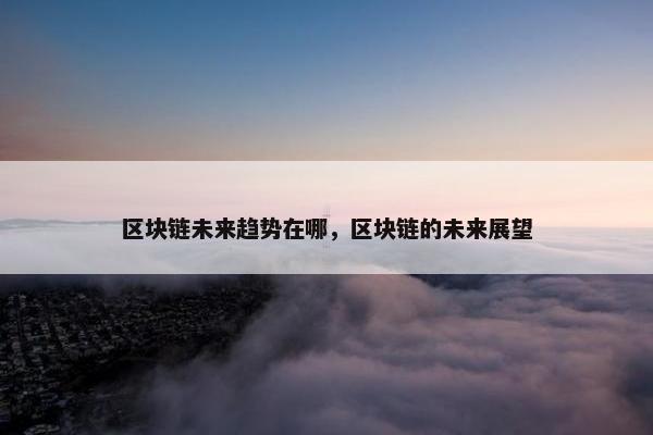区块链未来趋势在哪，区块链的未来展望