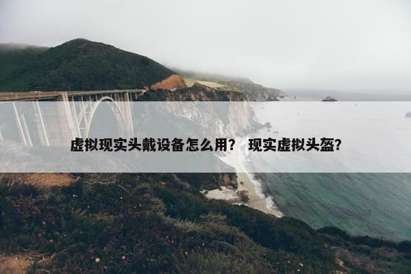 虚拟现实头戴设备怎么用？ 现实虚拟头盔？