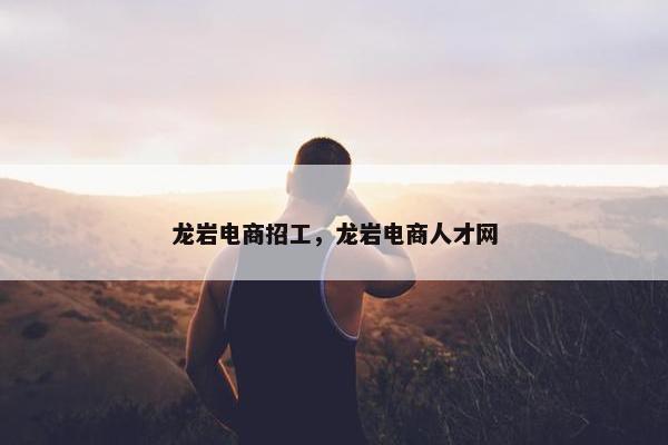 龙岩电商招工，龙岩电商人才网