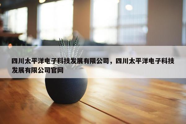 四川太平洋电子科技发展有限公司，四川太平洋电子科技发展有限公司官网