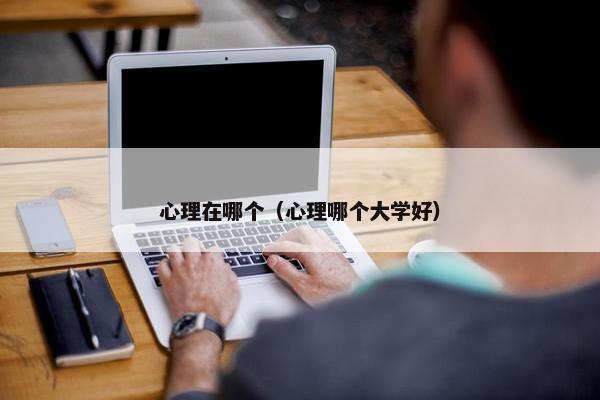 心理在哪个（心理哪个大学好）