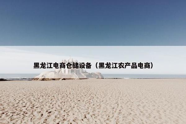 黑龙江电商仓储设备（黑龙江农产品电商）
