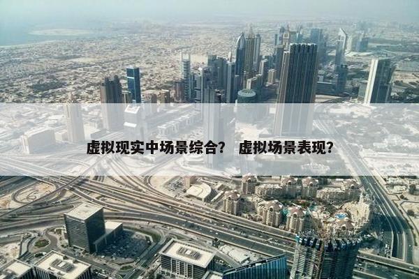虚拟现实中场景综合？ 虚拟场景表现？
