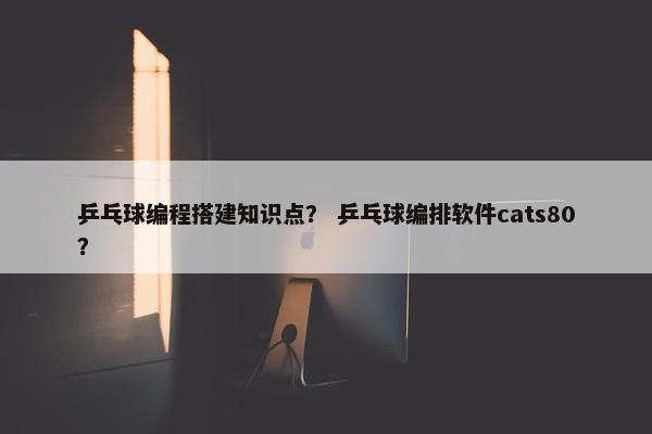 乒乓球编程搭建知识点？ 乒乓球编排软件cats80？