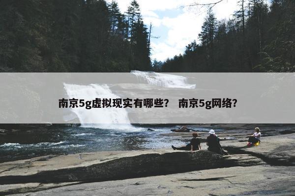 南京5g虚拟现实有哪些？ 南京5g网络？