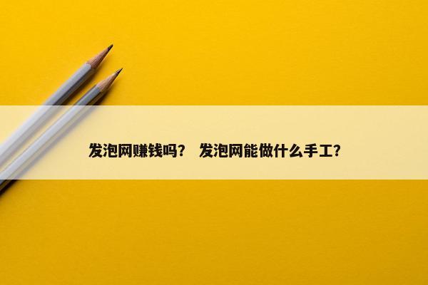 发泡网赚钱吗？ 发泡网能做什么手工？