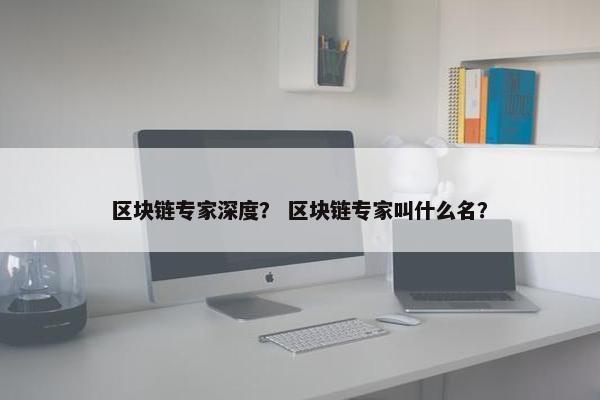 区块链专家深度？ 区块链专家叫什么名？