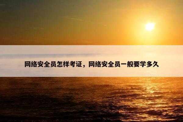 网络安全员怎样考证，网络安全员一般要学多久