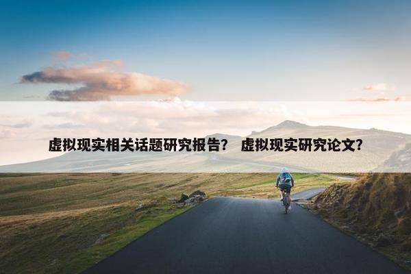 虚拟现实相关话题研究报告？ 虚拟现实研究论文？