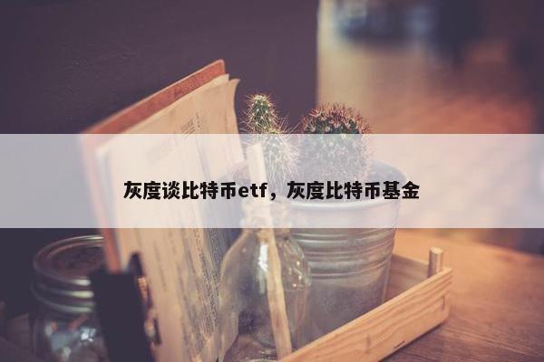 灰度谈比特币etf，灰度比特币基金