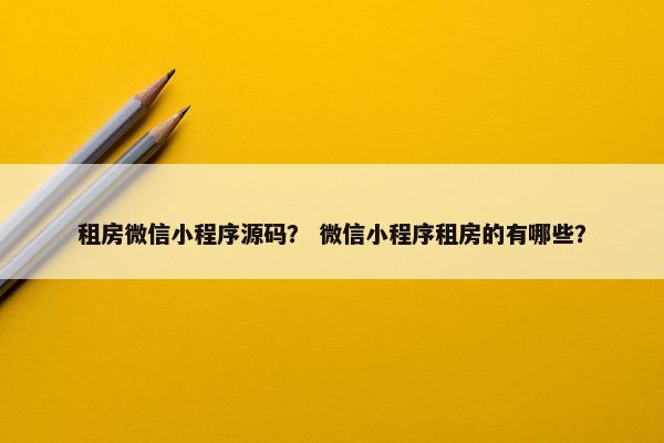 租房微信小程序源码？ 微信小程序租房的有哪些？