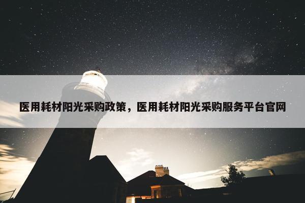 医用耗材阳光采购政策，医用耗材阳光采购服务平台官网