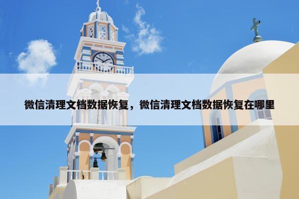 微信清理文档数据恢复，微信清理文档数据恢复在哪里