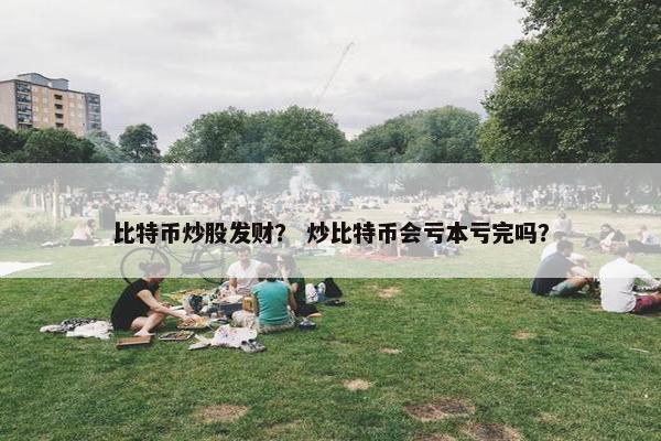 比特币炒股发财？ 炒比特币会亏本亏完吗？