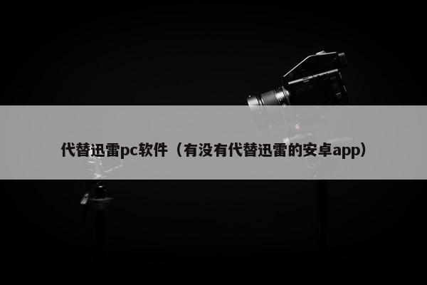 代替迅雷pc软件（有没有代替迅雷的安卓app）