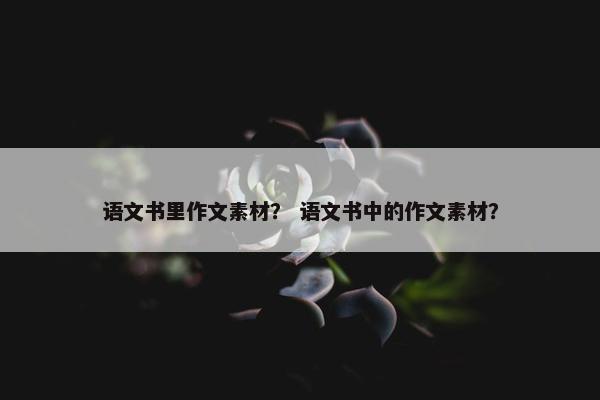语文书里作文素材？ 语文书中的作文素材？