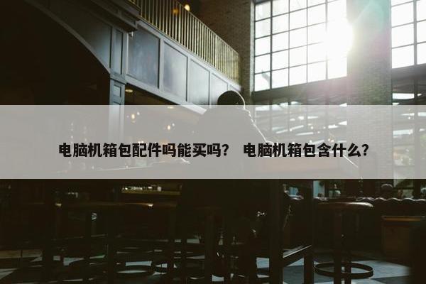 电脑机箱包配件吗能买吗？ 电脑机箱包含什么？